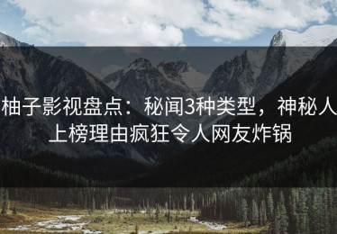 柚子影视盘点：秘闻3种类型，神秘人上榜理由疯狂令人网友炸锅