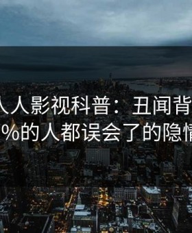 震惊！人人影视科普：丑闻背后最少99%的人都误会了的隐情
