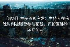 【爆料】柚子影视突发：主持人在傍晚时刻被曝曾参与花絮，评论区沸腾席卷全网