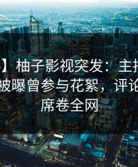 【爆料】柚子影视突发：主持人在傍晚时刻被曝曾参与花絮，评论区沸腾席卷全网