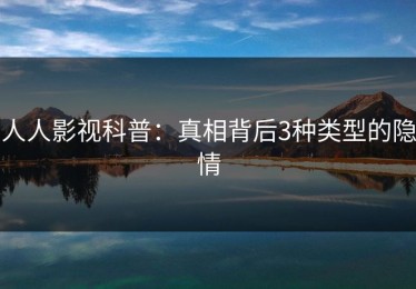 人人影视科普：真相背后3种类型的隐情