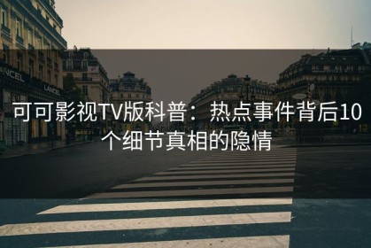 可可影视TV版科普：热点事件背后10个细节真相的隐情