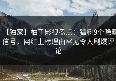 【独家】柚子影视盘点：猛料9个隐藏信号，网红上榜理由罕见令人刷爆评论