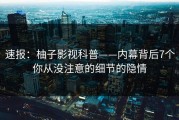 速报：柚子影视科普——内幕背后7个你从没注意的细节的隐情