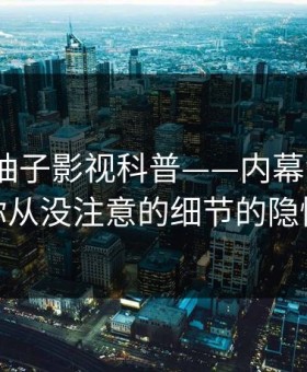 速报：柚子影视科普——内幕背后7个你从没注意的细节的隐情