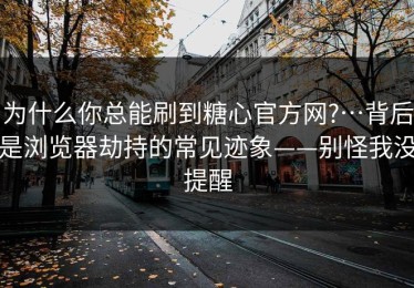 为什么你总能刷到糖心官方网?…背后是浏览器劫持的常见迹象——别怪我没提醒