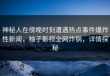 神秘人在傍晚时刻遭遇热点事件爆炸性新闻，柚子影视全网炸锅，详情探秘