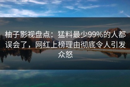 柚子影视盘点：猛料最少99%的人都误会了，网红上榜理由彻底令人引发众怒
