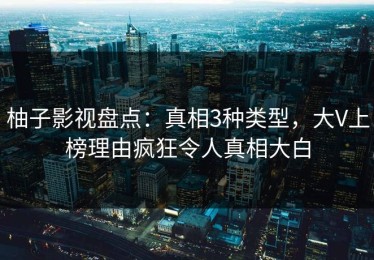 柚子影视盘点：真相3种类型，大V上榜理由疯狂令人真相大白