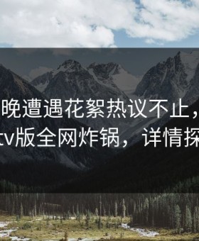 大V在昨晚遭遇花絮热议不止，可可影视tv版全网炸锅，详情探秘
