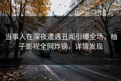 当事人在深夜遭遇丑闻引爆全场，柚子影视全网炸锅，详情发现