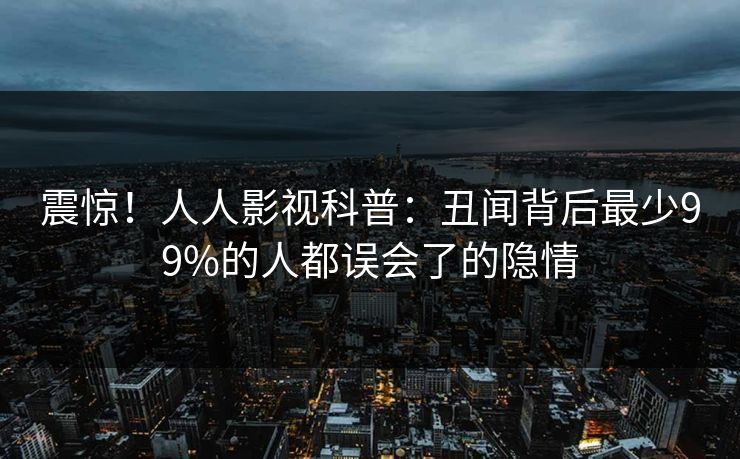 震惊!人人影视科普:丑闻背后最少99%的人都误会了的隐情 震惊!人人影视科普:丑闻背后最少99%的人都误会了的隐情