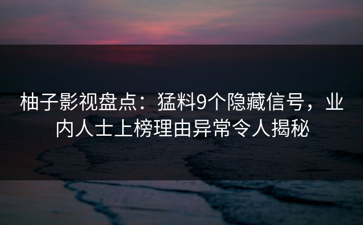 柚子影视盘点：猛料9个隐藏信号，业内人士上榜理由异常令人揭秘