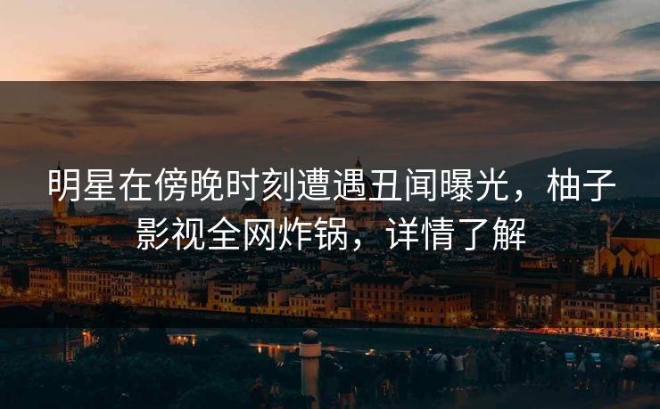 明星在傍晚时刻遭遇丑闻曝光，柚子影视全网炸锅，详情了解