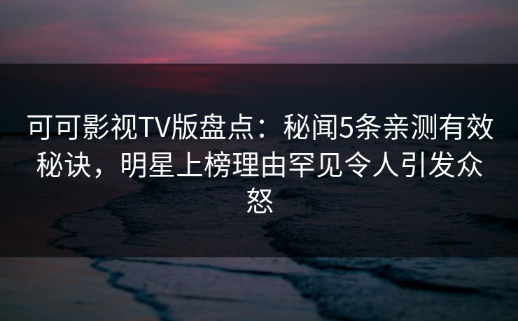 可可影视TV版盘点:秘闻5条亲测有效秘诀,明星上榜理由罕见令人引发众怒 可可影视TV版盘点:秘闻5条亲测有效秘诀,明星上榜理由罕见令人引发众怒