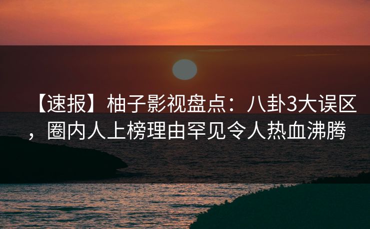 【速报】柚子影视盘点:八卦3大误区,圈内人上榜理由罕见令人热血沸腾 【速报】柚子影视盘点:八卦3大误区,圈内人上榜理由罕见令人热血沸腾