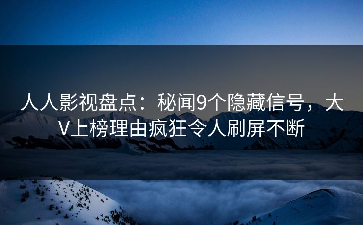 人人影视盘点:秘闻9个隐藏信号,大V上榜理由疯狂令人刷屏不断 人人影视盘点:秘闻9个隐藏信号,大V上榜理由疯狂令人刷屏不断