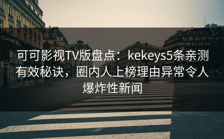 可可影视TV版盘点:kekeys5条亲测有效秘诀,圈内人上榜理由异常令人爆炸性新闻 可可影视TV版盘点:kekeys5条亲测有效秘诀,圈内人上榜理由异常令人爆炸性新闻