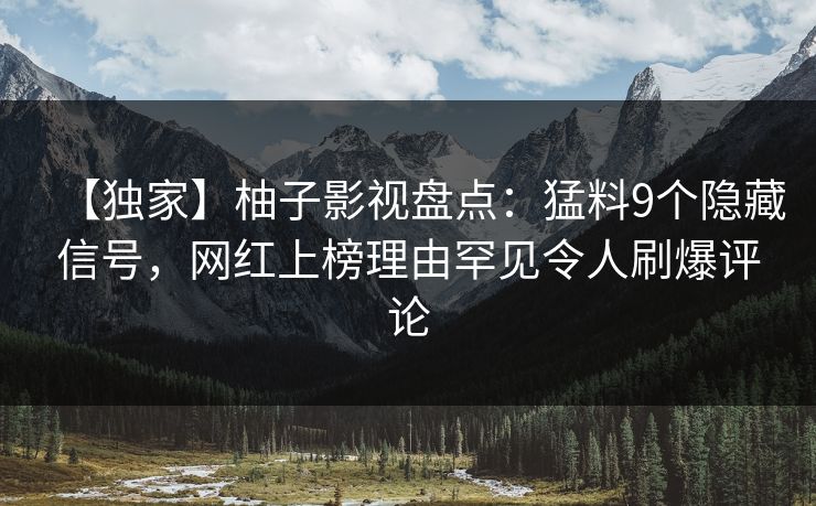 【独家】柚子影视盘点:猛料9个隐藏信号,网红上榜理由罕见令人刷爆评论 【独家】柚子影视盘点:猛料9个隐藏信号,网红上榜理由罕见令人刷爆评论