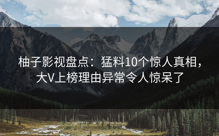 柚子影视盘点：猛料10个惊人真相，大V上榜理由异常令人惊呆了