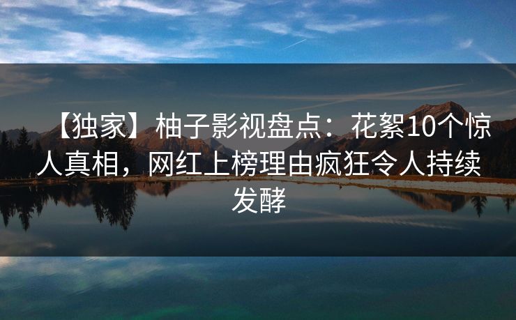 【独家】柚子影视盘点：花絮10个惊人真相，网红上榜理由疯狂令人持续发酵