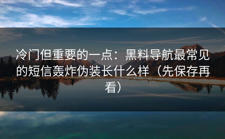 冷门但重要的一点：黑料导航最常见的短信轰炸伪装长什么样（先保存再看）