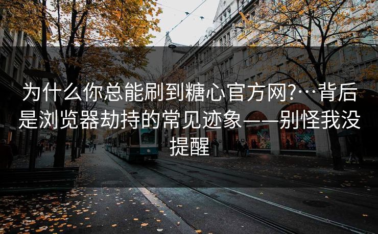 为什么你总能刷到糖心官方网?…背后是浏览器劫持的常见迹象——别怪我没提醒
