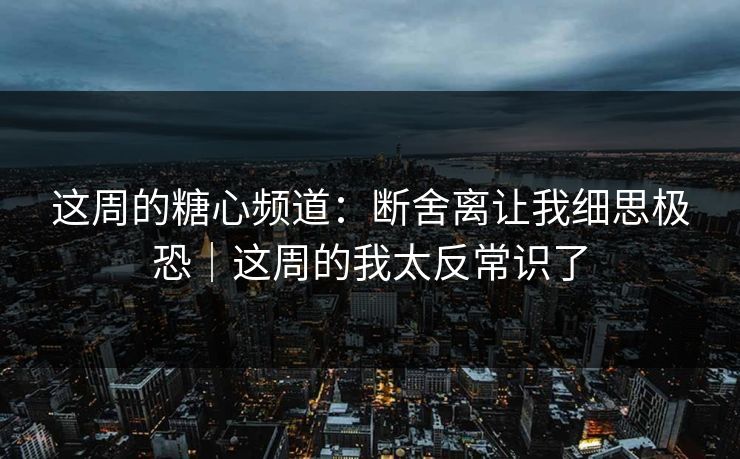 这周的糖心频道：断舍离让我细思极恐｜这周的我太反常识了